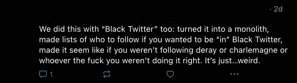 We did this with "Black Twitter" too: turned it into a monolith, made lists of who to follow if you wanted to be "in" Black Twitter, made it seem like if you weren't following deray or charlemagne or whoever the fuck you weren't doing it right. It's just...weird.