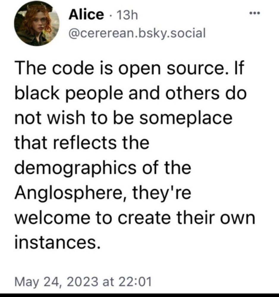 Post from @cererean.bsky.social saying "The code is open source. If black people and others do not wish to be someplace that reflects the demographics of the Anglosphere, they're welcome to create their own instances."